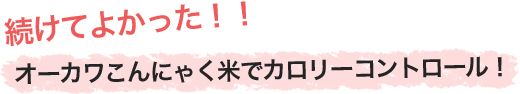 続けてよかった!!オーカワこんにゃく米でカロリーコントロール!